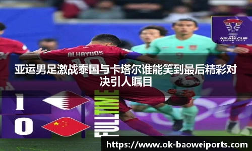 亚运男足激战泰国与卡塔尔谁能笑到最后精彩对决引人瞩目